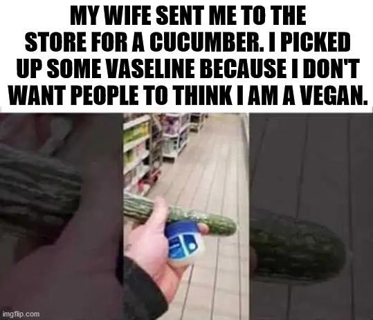 MY WIFE SENT ME TO THE STORE FOR A CUCUMBER. I PICKED UP SOME VASELINE BECAUSE I DON'T WANT PEOPLE TO THINK I AM A VEGAN. | made w/ Imgflip meme maker