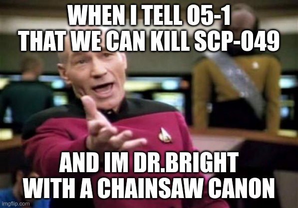 Picard Wtf | WHEN I TELL O5-1 THAT WE CAN KILL SCP-049; AND IM DR.BRIGHT WITH A CHAINSAW CANON | image tagged in memes,picard wtf | made w/ Imgflip meme maker