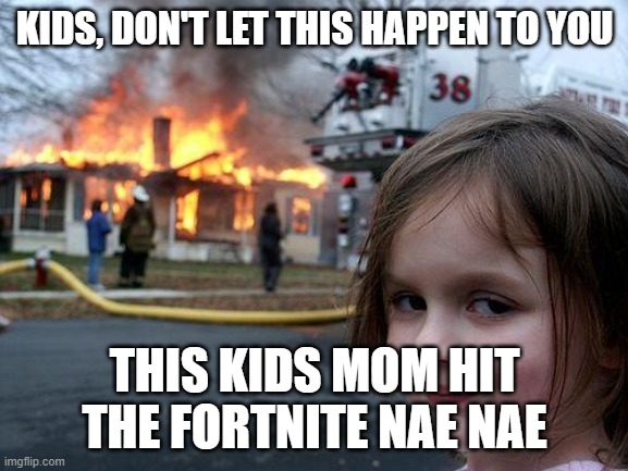 Disaster Girl Meme | KIDS, DON'T LET THIS HAPPEN TO YOU; THIS KIDS MOM HIT THE FORTNITE NAE NAE | image tagged in memes,disaster girl | made w/ Imgflip meme maker