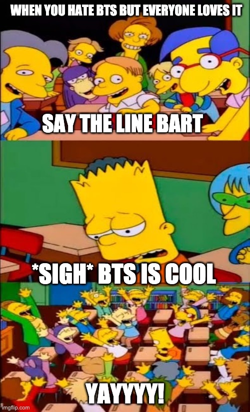 say the line bart! simpsons | WHEN YOU HATE BTS BUT EVERYONE LOVES IT; SAY THE LINE BART; *SIGH* BTS IS COOL; YAYYYY! | image tagged in say the line bart simpsons | made w/ Imgflip meme maker