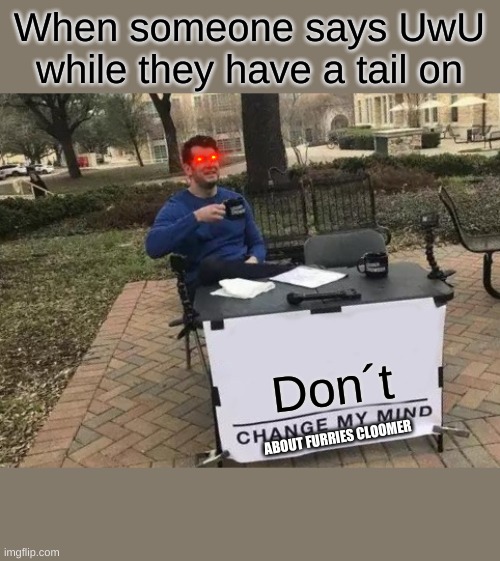 Change My Mind | When someone says UwU while they have a tail on; Don´t; ABOUT FURRIES CLOOMER | image tagged in memes,change my mind | made w/ Imgflip meme maker