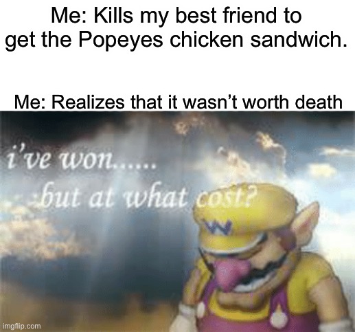I've won but at what cost? | Me: Kills my best friend to get the Popeyes chicken sandwich. Me: Realizes that it wasn’t worth death | image tagged in i've won but at what cost | made w/ Imgflip meme maker