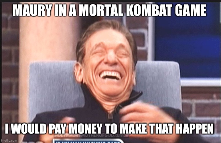 maury povich | MAURY IN A MORTAL KOMBAT GAME; I WOULD PAY MONEY TO MAKE THAT HAPPEN | image tagged in maury povich | made w/ Imgflip meme maker