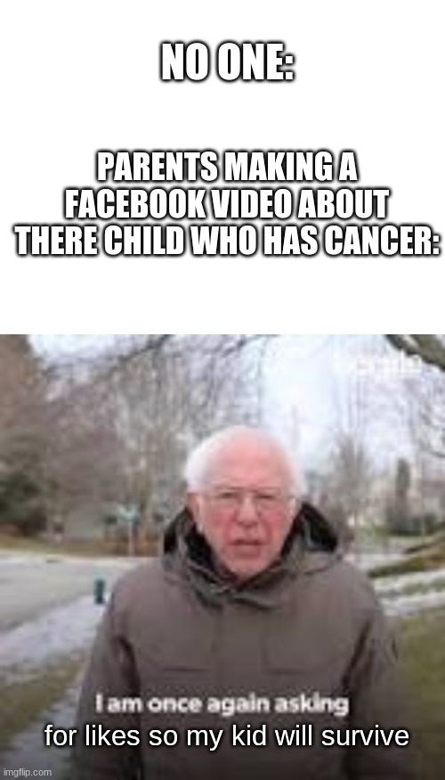 Parents asking for likes on facebook | NO ONE:; PARENTS MAKING A FACEBOOK VIDEO ABOUT THERE CHILD WHO HAS CANCER:; for likes so my kid will survive | image tagged in blank white template,bernie i am once again asking for your support | made w/ Imgflip meme maker
