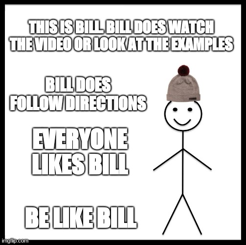 i made this for my math teacher | THIS IS BILL. BILL DOES WATCH THE VIDEO OR LOOK AT THE EXAMPLES; BILL DOES FOLLOW DIRECTIONS; EVERYONE LIKES BILL; BE LIKE BILL | image tagged in memes,be like bill | made w/ Imgflip meme maker