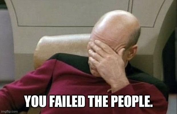 Captain Picard Facepalm Meme | YOU FAILED THE PEOPLE. | image tagged in memes,captain picard facepalm | made w/ Imgflip meme maker