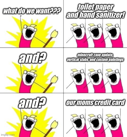 what do we want. | what do we want??? toilet paper and hand sanitizer! and? minecraft cave update, vertical slabs, and custom paintings; and? our moms credit card | image tagged in memes,what do we want 3 | made w/ Imgflip meme maker