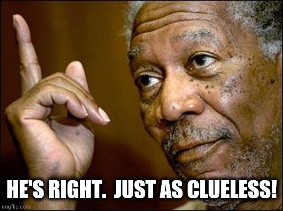 This Morgan Freeman | HE'S RIGHT.  JUST AS CLUELESS! | image tagged in this morgan freeman | made w/ Imgflip meme maker