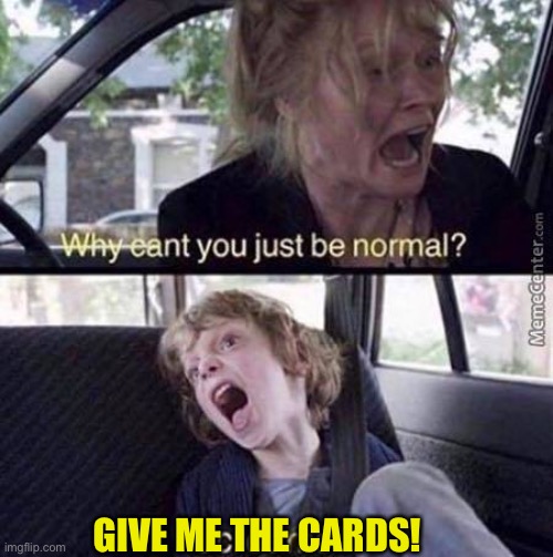 Why Can't You Just Be Normal | GIVE ME THE CARDS! | image tagged in why can't you just be normal | made w/ Imgflip meme maker