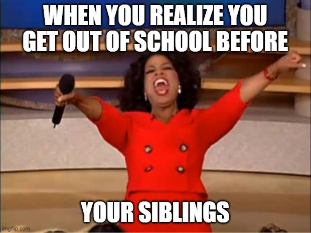 Oprah You Get A Meme | WHEN YOU REALIZE YOU GET OUT OF SCHOOL BEFORE; YOUR SIBLINGS | image tagged in memes,oprah you get a | made w/ Imgflip meme maker