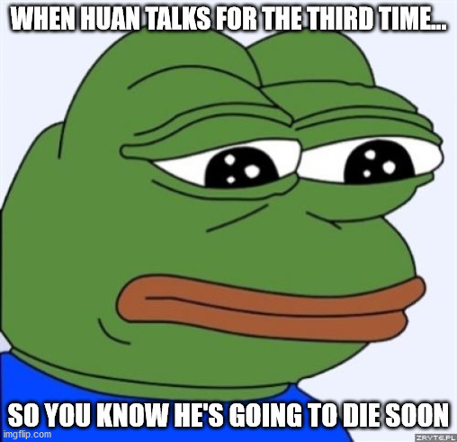 sad frog | WHEN HUAN TALKS FOR THE THIRD TIME... SO YOU KNOW HE'S GOING TO DIE SOON | image tagged in sad frog | made w/ Imgflip meme maker