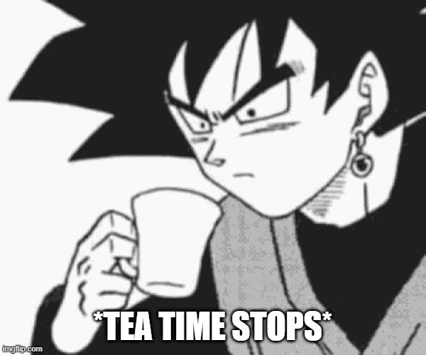 Goku Black confused | *TEA TIME STOPS* | image tagged in goku black confused | made w/ Imgflip meme maker