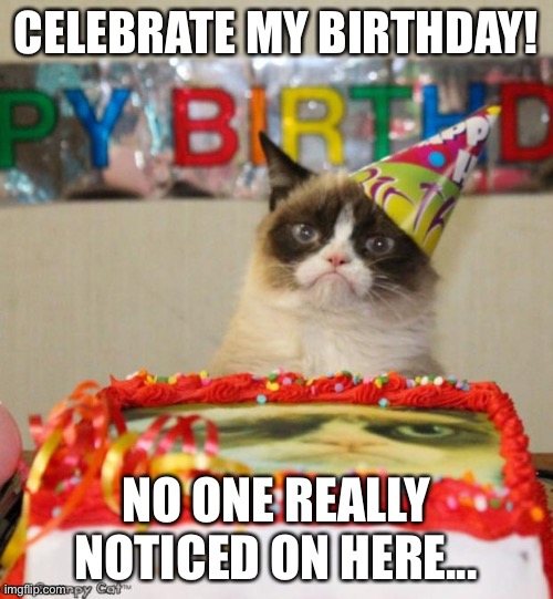 It’s a week late... | CELEBRATE MY BIRTHDAY! NO ONE REALLY NOTICED ON HERE... | image tagged in memes,grumpy cat birthday,grumpy cat | made w/ Imgflip meme maker