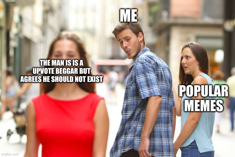 Distracted Boyfriend Meme | THE MAN IS IS A UPVOTE BEGGAR BUT AGREES HE SHOULD NOT EXIST ME POPULAR MEMES | image tagged in memes,distracted boyfriend | made w/ Imgflip meme maker