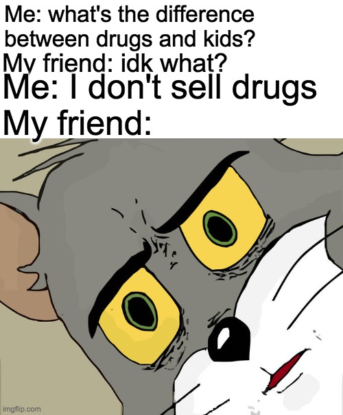 Dark Humour KING | Me: what's the difference between drugs and kids? My friend: idk what? Me: I don't sell drugs; My friend: | image tagged in memes,unsettled tom,dark humor,funny,make me mod already lmao | made w/ Imgflip meme maker