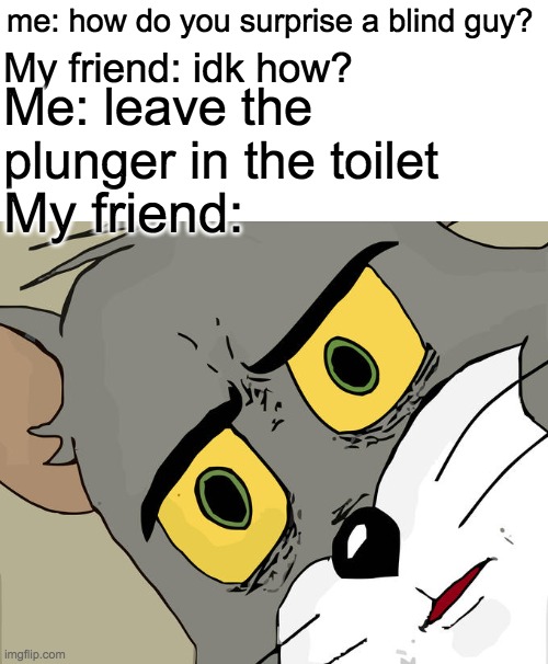 Dark Humour KING | me: how do you surprise a blind guy? My friend: idk how? Me: leave the plunger in the toilet; My friend: | image tagged in memes,unsettled tom,dark humor,make me mod already lmao,funny | made w/ Imgflip meme maker