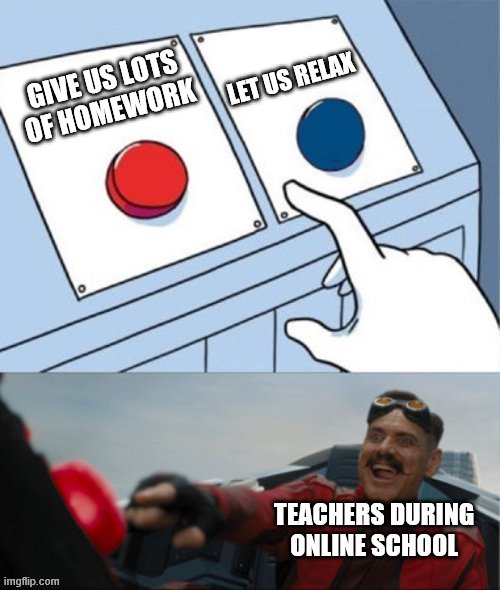 I Wanna Relax | LET US RELAX; GIVE US LOTS OF HOMEWORK; TEACHERS DURING ONLINE SCHOOL | image tagged in robotnik pressing red button | made w/ Imgflip meme maker