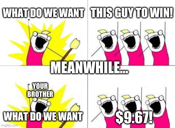 What Do We Want Meme | WHAT DO WE WANT THIS GUY TO WIN! WHAT DO WE WANT $9.67! MEANWHILE... YOUR BROTHER | image tagged in memes,what do we want | made w/ Imgflip meme maker