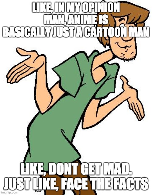 Shaggy from Scooby Doo | LIKE, IN MY OPINION MAN, ANIME IS BASICALLY JUST A CARTOON MAN; LIKE, DONT GET MAD. JUST LIKE, FACE THE FACTS | image tagged in shaggy from scooby doo | made w/ Imgflip meme maker