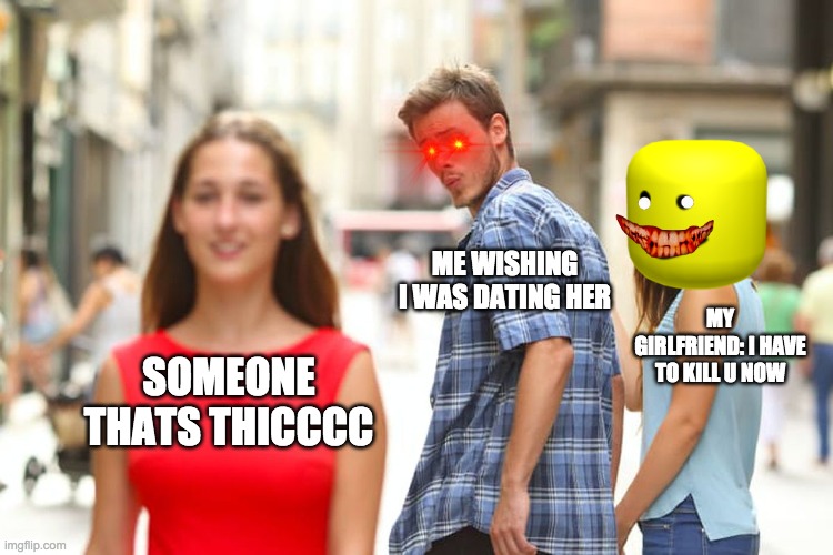 I mean who doesnt like thicc | ME WISHING I WAS DATING HER; MY GIRLFRIEND: I HAVE TO KILL U NOW; SOMEONE THATS THICCCC | image tagged in memes,distracted boyfriend | made w/ Imgflip meme maker