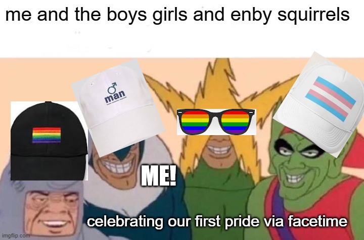 this took me so long to make but......happy pride everyone! | me and the boys girls and enby squirrels; ME! celebrating our first pride via facetime | image tagged in memes,me and the boys | made w/ Imgflip meme maker