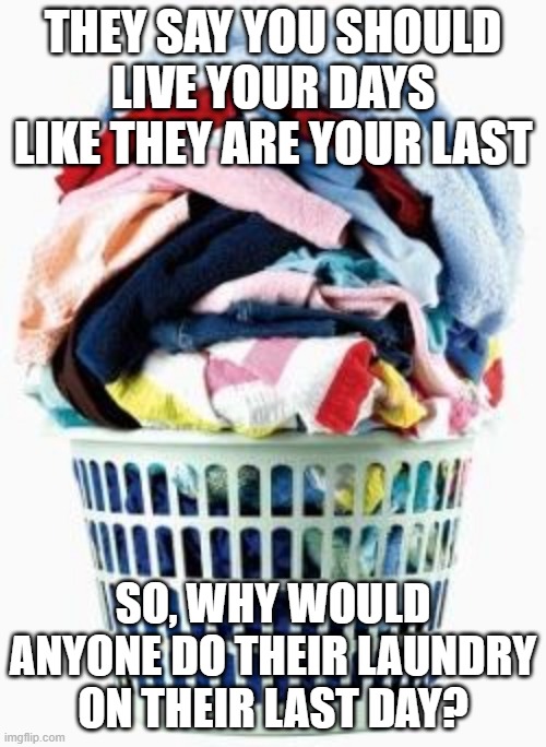 Not Gonna Do It | THEY SAY YOU SHOULD LIVE YOUR DAYS LIKE THEY ARE YOUR LAST; SO, WHY WOULD ANYONE DO THEIR LAUNDRY ON THEIR LAST DAY? | image tagged in laundry | made w/ Imgflip meme maker