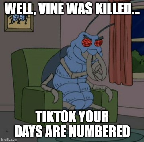 Have no Fear, It Will Die | WELL, VINE WAS KILLED... TIKTOK YOUR DAYS ARE NUMBERED | image tagged in cockroach good good | made w/ Imgflip meme maker
