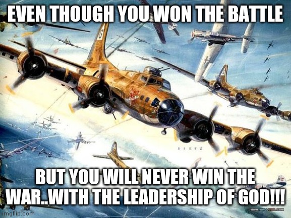 Jroc113 | EVEN THOUGH YOU WON THE BATTLE; BUT YOU WILL NEVER WIN THE WAR..WITH THE LEADERSHIP OF GOD!!! | image tagged in world war 2 b-17 | made w/ Imgflip meme maker