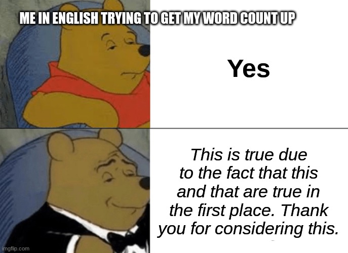 IDK | ME IN ENGLISH TRYING TO GET MY WORD COUNT UP; Yes; This is true due to the fact that this and that are true in the first place. Thank you for considering this. | image tagged in memes,tuxedo winnie the pooh | made w/ Imgflip meme maker