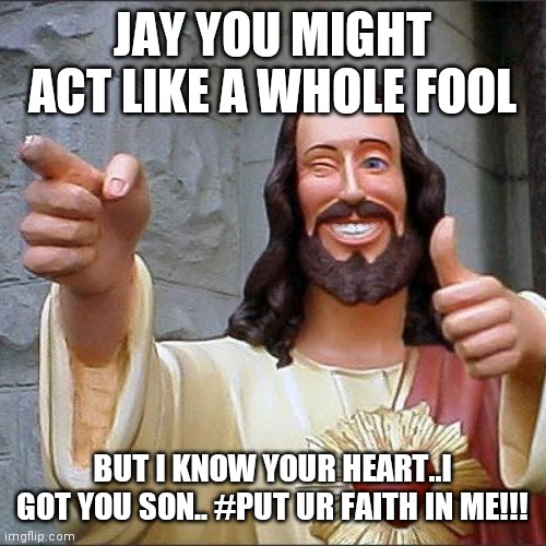 Jroc113 | JAY YOU MIGHT ACT LIKE A WHOLE FOOL; BUT I KNOW YOUR HEART..I GOT YOU SON.. #PUT UR FAITH IN ME!!! | image tagged in memes,buddy christ | made w/ Imgflip meme maker