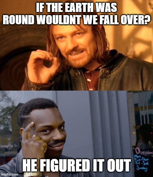 IF THE EARTH WAS ROUND WOULDNT WE FALL OVER? HE FIGURED IT OUT | image tagged in memes,one does not simply,roll safe think about it | made w/ Imgflip meme maker
