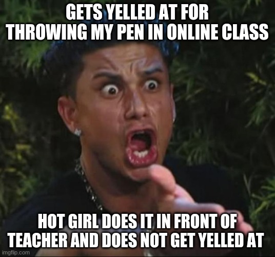 DJ Pauly D | GETS YELLED AT FOR THROWING MY PEN IN ONLINE CLASS; HOT GIRL DOES IT IN FRONT OF TEACHER AND DOES NOT GET YELLED AT | image tagged in memes,dj pauly d | made w/ Imgflip meme maker