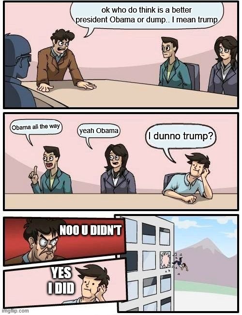 That one coworker | ok who do think is a better president Obama or dump.. I mean trump; Obama all the way; yeah Obama; I dunno trump? NOO U DIDN'T; YES I DID | image tagged in memes,boardroom meeting suggestion | made w/ Imgflip meme maker