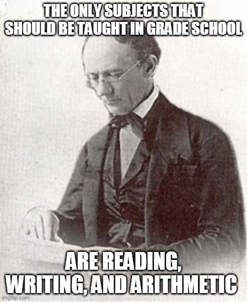 William Holmes McGuffey | THE ONLY SUBJECTS THAT SHOULD BE TAUGHT IN GRADE SCHOOL; ARE READING, WRITING, AND ARITHMETIC | image tagged in education,college,academics,school,professor,reading | made w/ Imgflip meme maker