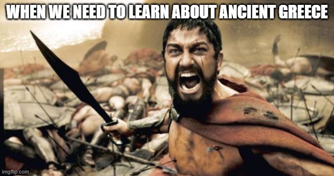 Sparta Leonidas Meme | WHEN WE NEED TO LEARN ABOUT ANCIENT GREECE | image tagged in memes,sparta leonidas | made w/ Imgflip meme maker