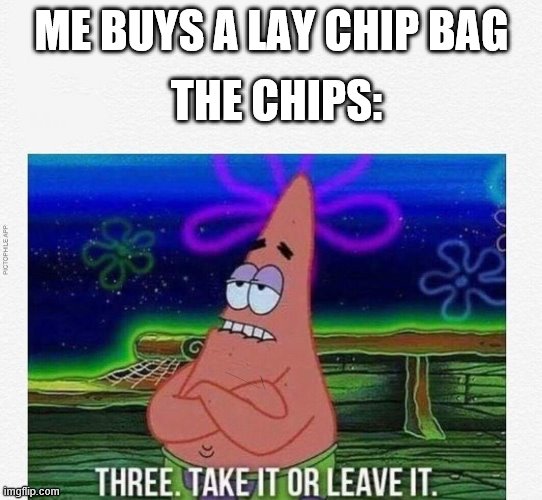 3 take it or leave it | THE CHIPS:; ME BUYS A LAY CHIP BAG | image tagged in 3 take it or leave it | made w/ Imgflip meme maker