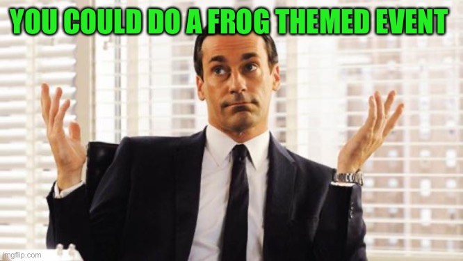 don draper | YOU COULD DO A FROG THEMED EVENT | image tagged in don draper | made w/ Imgflip meme maker