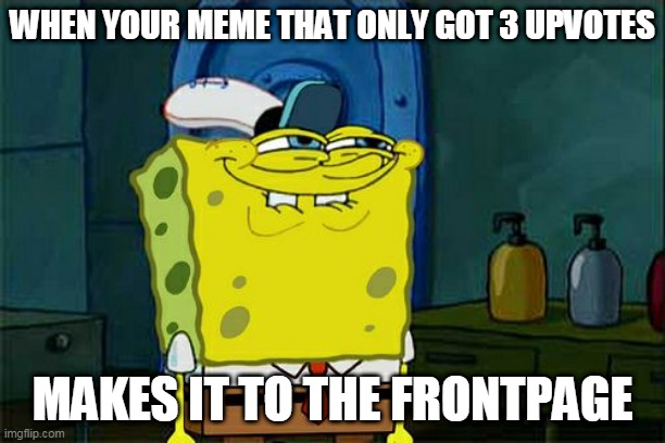 HAHAHAHAHAHAHAHAHAHAHAHAHAHAHAHAHAHAHAHAHA | WHEN YOUR MEME THAT ONLY GOT 3 UPVOTES; MAKES IT TO THE FRONTPAGE | image tagged in memes,don't you squidward | made w/ Imgflip meme maker