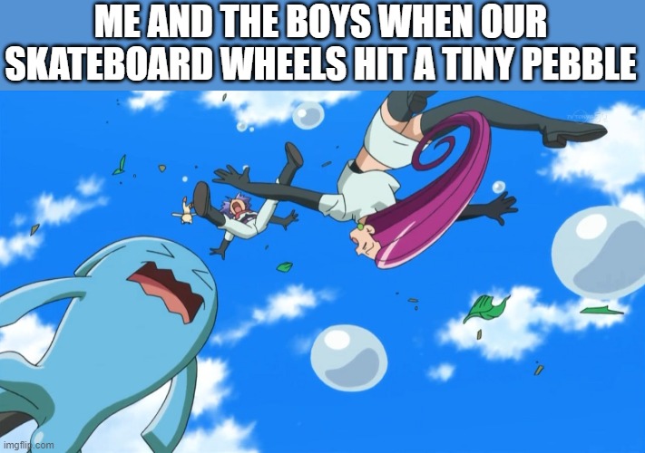 i hate it when this happens | ME AND THE BOYS WHEN OUR SKATEBOARD WHEELS HIT A TINY PEBBLE | image tagged in team rocket | made w/ Imgflip meme maker