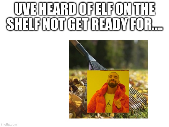 Guess what it is |  UVE HEARD OF ELF ON THE SHELF NOT GET READY FOR.... | image tagged in blank white template | made w/ Imgflip meme maker