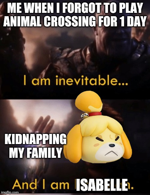 I am Iron Man | ME WHEN I FORGOT TO PLAY ANIMAL CROSSING FOR 1 DAY; KIDNAPPING MY FAMILY; ISABELLE | image tagged in i am iron man | made w/ Imgflip meme maker