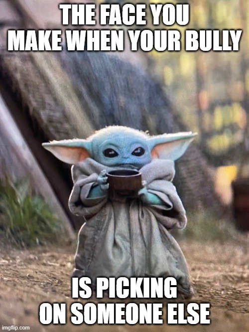 BABY YODA TEA | THE FACE YOU MAKE WHEN YOUR BULLY; IS PICKING ON SOMEONE ELSE | image tagged in baby yoda tea | made w/ Imgflip meme maker