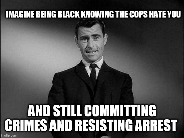 rod serling twilight zone | IMAGINE BEING BLACK KNOWING THE COPS HATE YOU; AND STILL COMMITTING CRIMES AND RESISTING ARREST | image tagged in rod serling twilight zone | made w/ Imgflip meme maker