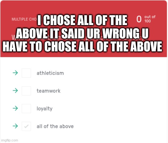 I CHOSE ALL OF THE ABOVE IT SAID UR WRONG U HAVE TO CHOSE ALL OF THE ABOVE | made w/ Imgflip meme maker