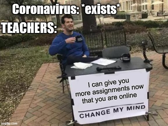 Don't we all think of this.... | Coronavirus: *exists*; TEACHERS:; I can give you more assignments now that you are online | image tagged in memes,change my mind | made w/ Imgflip meme maker
