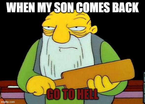 DIE | WHEN MY SON COMES BACK; GO TO HELL | image tagged in that's a paddlin' | made w/ Imgflip meme maker