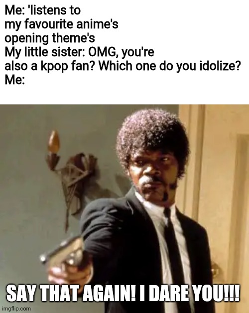 Say That Again I Dare You Meme | Me: 'listens to my favourite anime's opening theme's
My little sister: OMG, you're also a kpop fan? Which one do you idolize?
Me:; SAY THAT AGAIN! I DARE YOU!!! | image tagged in memes,say that again i dare you,anime,kpop,fan | made w/ Imgflip meme maker