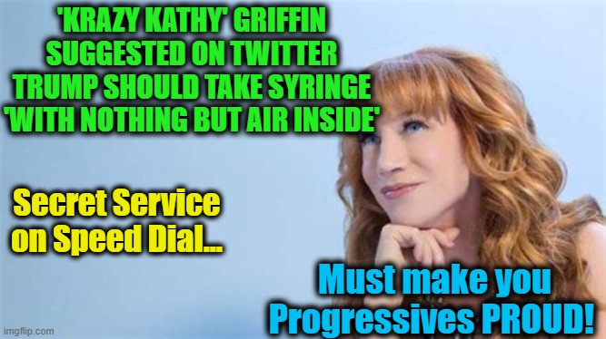 Liberals Refuse to Learn... | 'KRAZY KATHY' GRIFFIN SUGGESTED ON TWITTER TRUMP SHOULD TAKE SYRINGE 'WITH NOTHING BUT AIR INSIDE'; Secret Service on Speed Dial... Must make you Progressives PROUD! | image tagged in politics,political meme,liberalism,donald trump,stupidity,triggered liberal | made w/ Imgflip meme maker