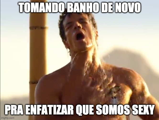 TOMANDO BANHO DE NOVO; PRA ENFATIZAR QUE SOMOS SEXY | made w/ Imgflip meme maker
