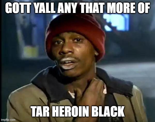 Y'all Got Any More Of That | GOTT YALL ANY THAT MORE OF; TAR HEROIN BLACK | image tagged in memes,y'all got any more of that | made w/ Imgflip meme maker